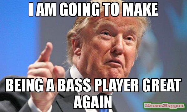 I-AM-going-TO-MAKE-BEING-A-BASS-PLAYER-GREAT-AGAIN-meme-64227.jpg